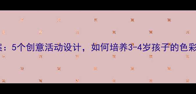 图片 幼儿托班美术教案：5个创意活动设计，如何培养3-4岁孩子的色彩感知与创造力？1