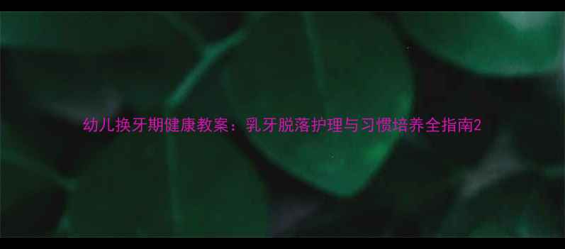 图片 幼儿换牙期健康教案：乳牙脱落护理与习惯培养全指南2