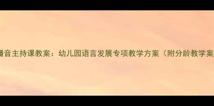 图片 幼儿播音主持课教案：幼儿园语言发展专项教学方案（附分龄教学案例）1