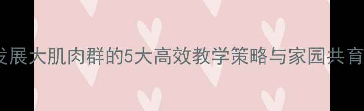 图片 幼儿攀高取物教案：发展大肌肉群的5大高效教学策略与家园共育方案（附详细步骤）2