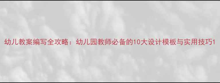 图片 幼儿教案编写全攻略：幼儿园教师必备的10大设计模板与实用技巧1