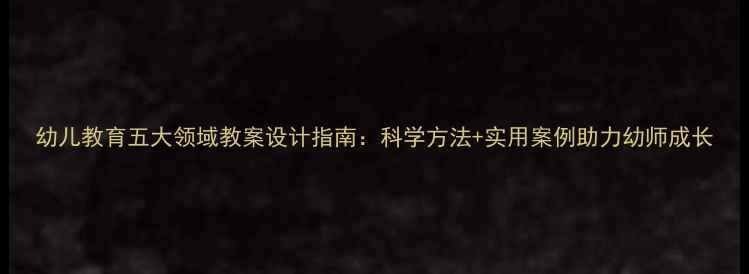 图片 幼儿教育五大领域教案设计指南：科学方法+实用案例助力幼师成长
