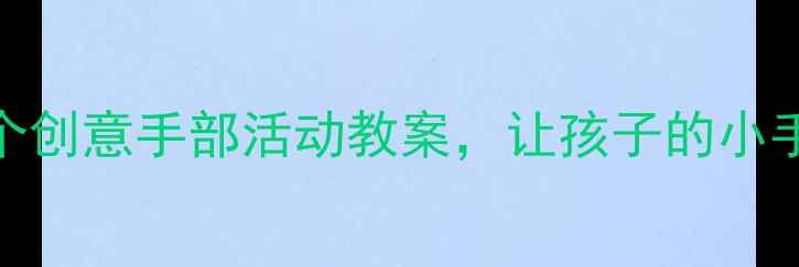 图片 幼儿教育必看！5个创意手部活动教案，让孩子的小手越玩越聪明🎨✨2