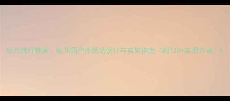 图片 幼儿旅行教案：幼儿园户外活动设计与实施指南（附120+实用方案）1