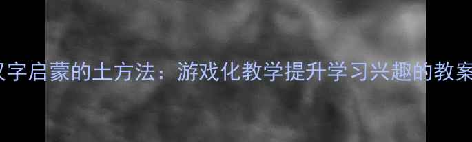 图片 幼儿汉字启蒙的土方法：游戏化教学提升学习兴趣的教案设计1