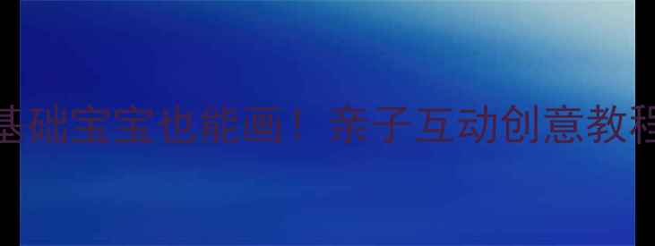 图片 幼儿海底世界美术教案零基础宝宝也能画！亲子互动创意教程（附材料清单+步骤图）1