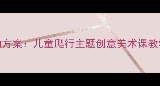 图片 幼儿爬行游戏美术活动方案：儿童爬行主题创意美术课教学资源（附完整教案）