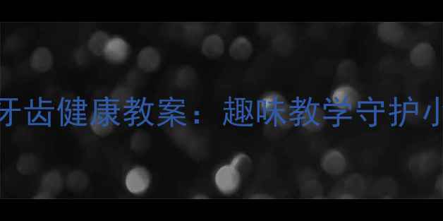 图片 幼儿牙齿健康教案：趣味教学守护小乳牙