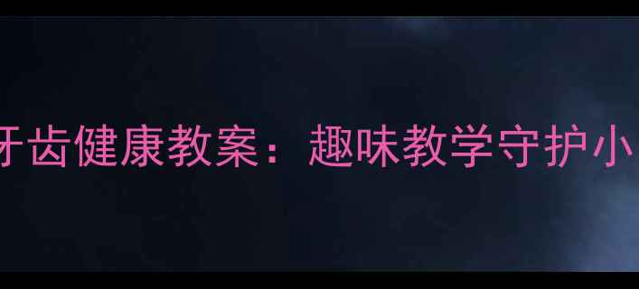 图片 幼儿牙齿健康教案：趣味教学守护小乳牙1