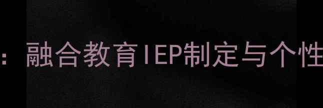 图片 幼儿特殊教育教案设计指南：融合教育IEP制定与个性化教学方法（附实操案例）