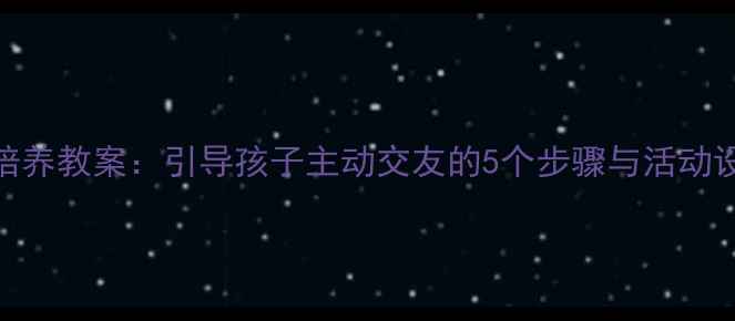 图片 幼儿社交语言能力培养教案：引导孩子主动交友的5个步骤与活动设计（附教学案例）