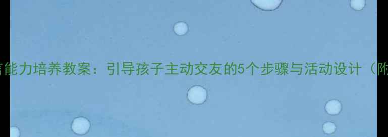 图片 幼儿社交语言能力培养教案：引导孩子主动交友的5个步骤与活动设计（附教学案例）2