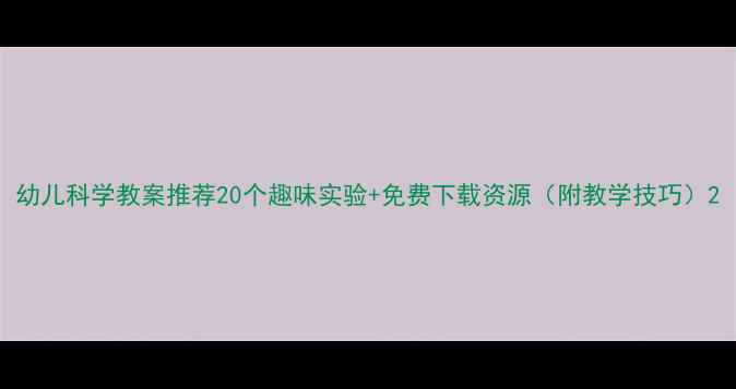图片 幼儿科学教案推荐20个趣味实验+免费下载资源（附教学技巧）2