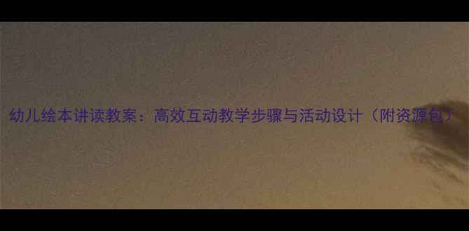 图片 幼儿绘本讲读教案：高效互动教学步骤与活动设计（附资源包）