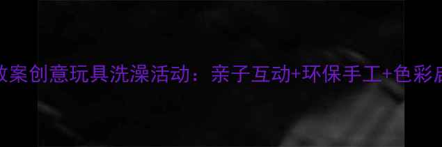 图片 幼儿美术教案创意玩具洗澡活动：亲子互动+环保手工+色彩启蒙全攻略