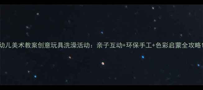 图片 幼儿美术教案创意玩具洗澡活动：亲子互动+环保手工+色彩启蒙全攻略1