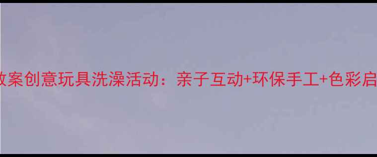 图片 幼儿美术教案创意玩具洗澡活动：亲子互动+环保手工+色彩启蒙全攻略2