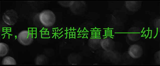 图片 幼儿美术活动：用眼睛观察世界，用色彩描绘童真——幼儿园科学认知与创意绘画教案2