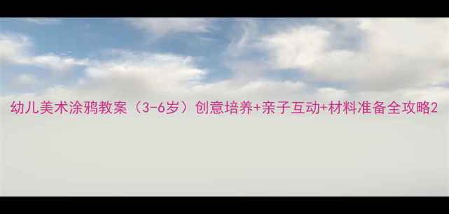 图片 幼儿美术涂鸦教案（3-6岁）创意培养+亲子互动+材料准备全攻略2