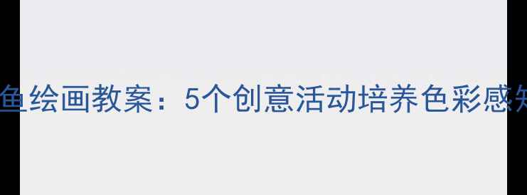 图片 幼儿美术鲸鱼绘画教案：5个创意活动培养色彩感知与想象力1