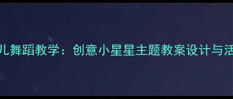 图片 幼儿舞蹈教学：创意小星星主题教案设计与活动