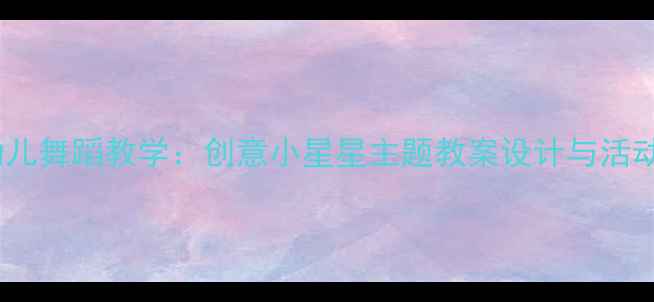 图片 幼儿舞蹈教学：创意小星星主题教案设计与活动1