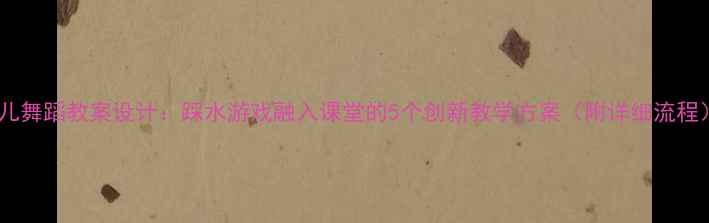 图片 幼儿舞蹈教案设计：踩水游戏融入课堂的5个创新教学方案（附详细流程）1