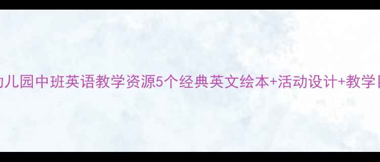 图片 幼儿英语启蒙必看幼儿园中班英语教学资源5个经典英文绘本+活动设计+教学目标（附电子教案）