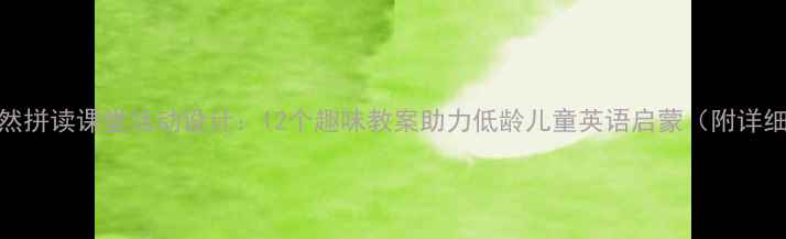 图片 幼儿英语自然拼读课堂活动设计：12个趣味教案助力低龄儿童英语启蒙（附详细教学方案）