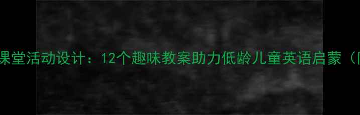 图片 幼儿英语自然拼读课堂活动设计：12个趣味教案助力低龄儿童英语启蒙（附详细教学方案）1