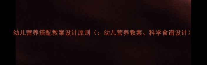 图片 幼儿营养搭配教案设计原则（：幼儿营养教案、科学食谱设计）