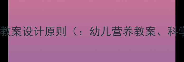 图片 幼儿营养搭配教案设计原则（：幼儿营养教案、科学食谱设计）1