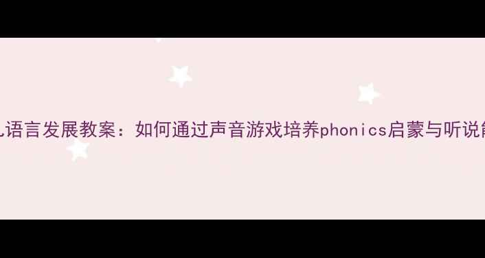 图片 幼儿语言发展教案：如何通过声音游戏培养phonics启蒙与听说能力