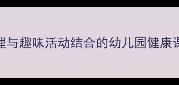 图片 幼儿身体保健教案：科学护理与趣味活动结合的幼儿园健康课程设计（附详细教学方案）