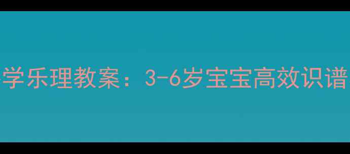 图片 幼儿钢琴入门必学乐理教案：3-6岁宝宝高效识谱与节奏训练方案
