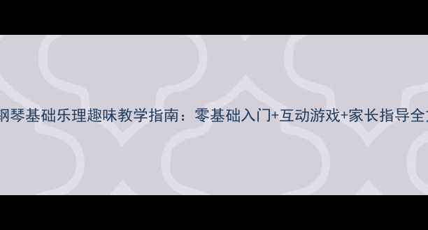 图片 幼儿钢琴基础乐理趣味教学指南：零基础入门+互动游戏+家长指导全方案2