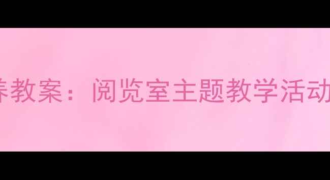 图片 幼儿阅读习惯培养教案：阅览室主题教学活动方案及实施指南2