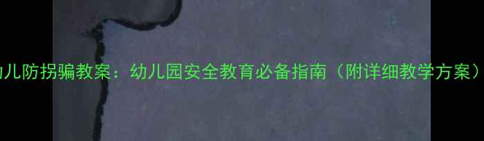 图片 幼儿防拐骗教案：幼儿园安全教育必备指南（附详细教学方案）1