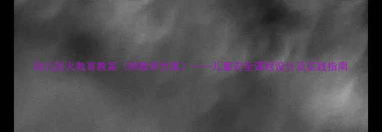 图片 幼儿防火教育教案（附教学方案）——儿童安全课程设计及实践指南