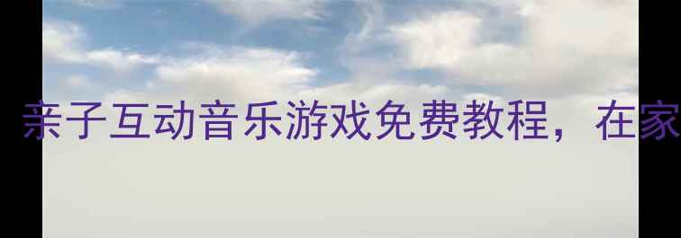图片 幼儿音乐教案爸爸必看！亲子互动音乐游戏免费教程，在家玩音乐培养孩子节奏感2