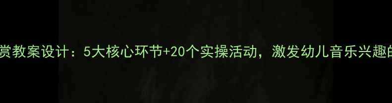 图片 幼儿音乐欣赏教案设计：5大核心环节+20个实操活动，激发幼儿音乐兴趣的完整指南2