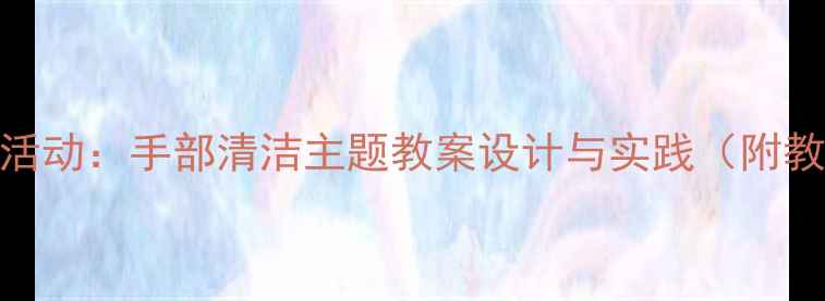 图片 幼儿音乐活动：手部清洁主题教案设计与实践（附教学视频）