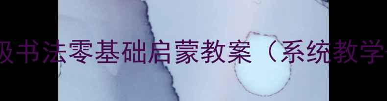 图片 幼小衔接必备小学一年级书法零基础启蒙教案（系统教学+家长指导+字帖下载）1