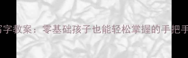 图片 幼小衔接必备苏教版一年级写字教案：零基础孩子也能轻松掌握的手把手教学，附免费字帖+视频教程