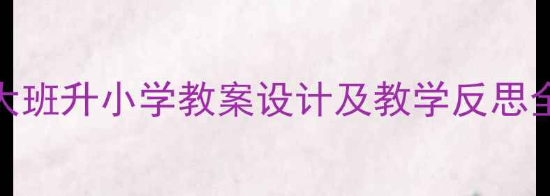 图片 幼小衔接必备！大班升小学教案设计及教学反思全攻略（附资源）