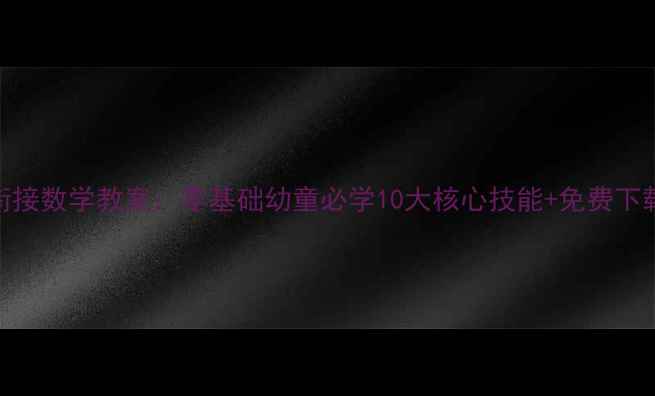 图片 幼小衔接数学教案：零基础幼童必学10大核心技能+免费下载资源