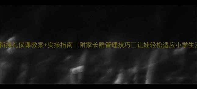 图片 幼小衔接礼仪课教案+实操指南｜附家长群管理技巧🌟让娃轻松适应小学生活✨2