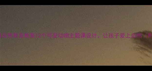图片 幼小衔接自然教育教案12个可爱动物主题课设计，让孩子爱上自然（附课件）1