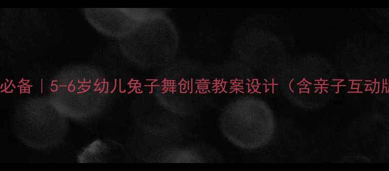图片 幼教必备｜5-6岁幼儿兔子舞创意教案设计（含亲子互动版）2
