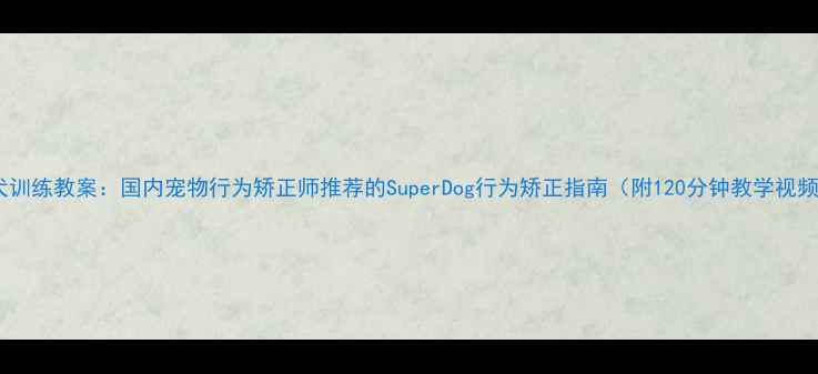 图片 幼犬训练教案：国内宠物行为矫正师推荐的SuperDog行为矫正指南（附120分钟教学视频）1